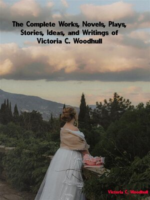 cover image of The Complete Works, Novels, Plays, Stories, Ideas, and Writings of Victoria C. Woodhull